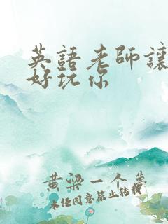 英语老师让我好好玩你