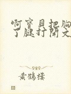 啊宝贝把胸罩脱了腿打开文章