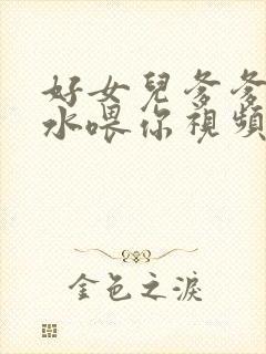 好女儿爹爹用精水喂你视频