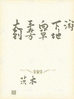 大手向下游走来到芳草地