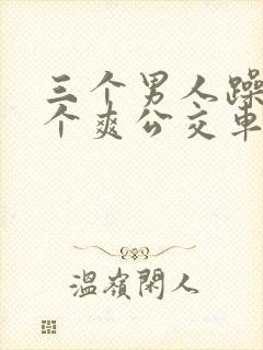 三个男人躁我一个爽公交车上