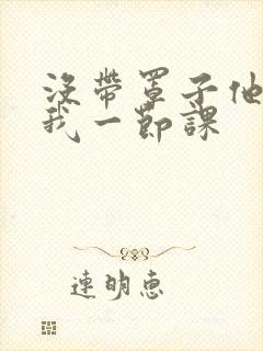 没带罩子他C了我一节课