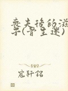 丧夫后的滋润日子(骨生迷)