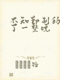 不知节制的索要了一整晚