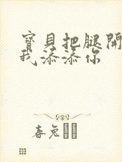 宝贝把腿开大让我添添你