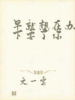 早就想在办公桌下要了你