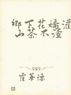 乡下花娇灌日常 山茶不渣