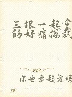 三根一起会坏掉的好痛总裁