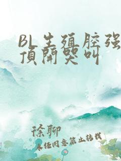 BL生殖腔强制顶开哭叫