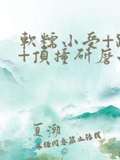 软糯小受+趴着+顶撞研磨小说