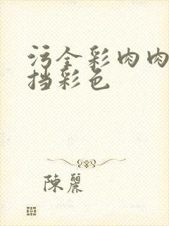 污全彩肉肉无遮挡彩色