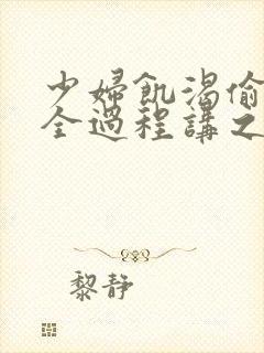 少妇饥渴偷公乱全过程讲之本