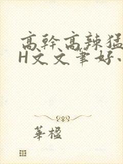 高干高辣猛高辣H文文笔好小说