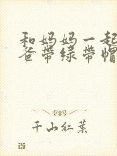 和妈妈一起给爸爸带绿带帽子