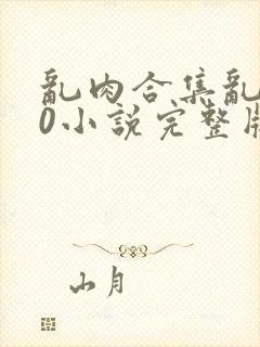 乱肉合集乱500小说完整版