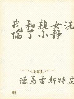 我和亲女洗澡时伦了小静