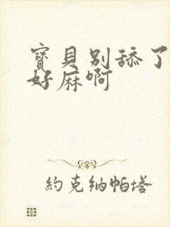 宝贝别舔了豆豆好麻啊