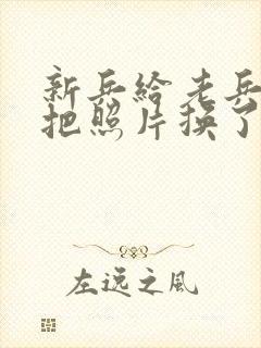 新兵给老兵吃鸡把照片换了