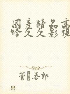 国产精品高潮呻吟久久影视A片