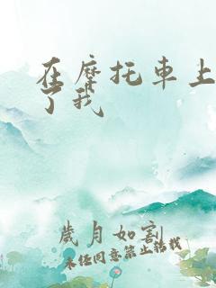 在摩托车上面要了我