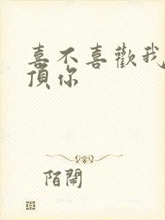 喜不喜欢我这么顶你