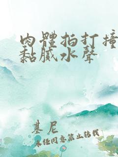 肉体拍打撞击出黏腻水声