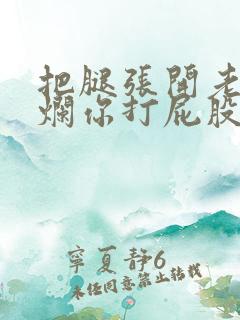 把腿张开老子臊烂你打屁股