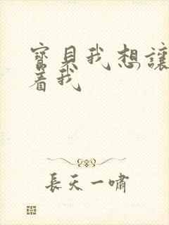 宝贝我想让你含着我