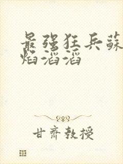 最强狂兵苏锐烈焰滔滔