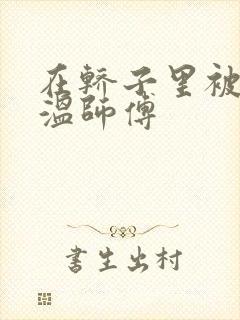 在轿子里被两个温师傅