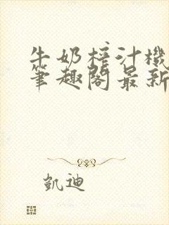 牛奶榨汁机po笔趣阁最新更新内容