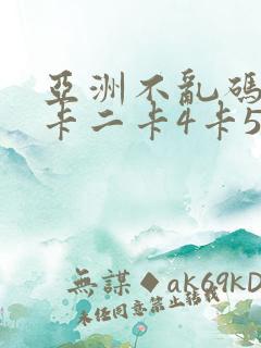 亚洲不乱码卡一卡二卡4卡5