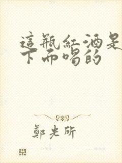 这瓶红酒是给你下面喝的