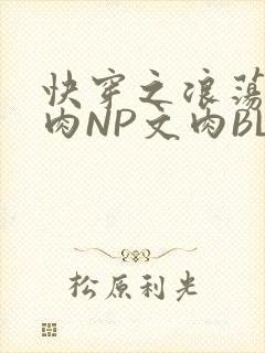 快穿之浪荡H啪肉NP文肉BL