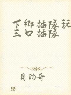 下乡插队玩一家三口插队