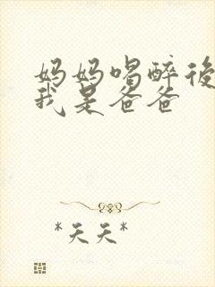 妈妈喝醉后认为我是爸爸