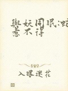 与妖同眠:蛇王惹不得