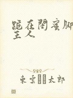 跪在闺蜜脚下叫主人