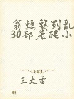 翁熄系列乱短篇30部老爬小说