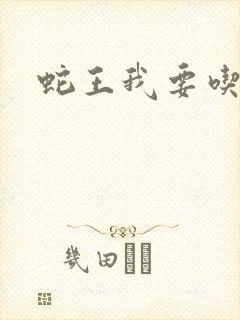 蛇王我要吃了你