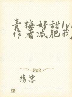 青梅好甜1v1作者减肥我不吃