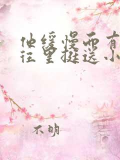 他缓慢而有力的往里挺送小说