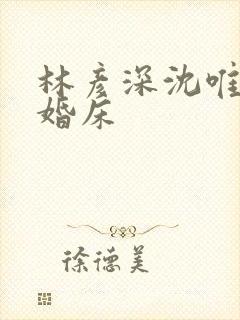 林彦深沈唯赖上婚床