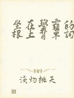 坐在学霸的大紫根上背单词