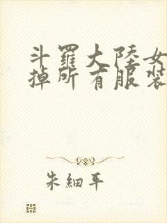 斗罗大陆女生去掉所有服装网站