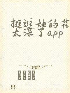 挺进她的花苞啊太深了app