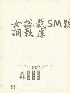 女总裁SM跪爬调教虐