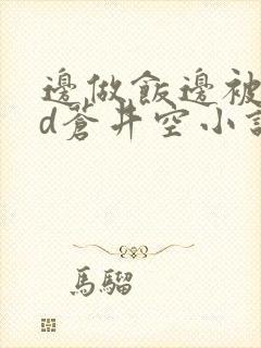 边做饭边被躁bd苍井空小说