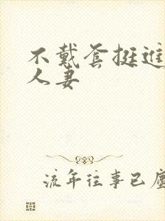 不戴套挺进朋友人妻