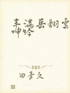 丰满岳翻云覆雨呻吟